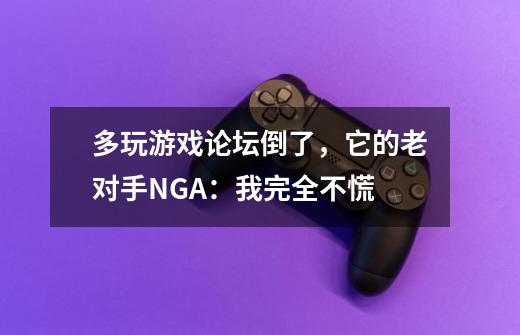 多玩游戏论坛倒了,它的老对手NGA:我完全不慌-第1张-游戏资讯-龙启网络