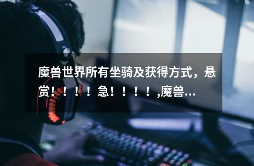 魔兽世界所有坐骑及获得方式,悬赏!!!!急!!!!,魔兽世界奥术师的魔刃豹任务流程-第1张-游戏资讯-龙启网络