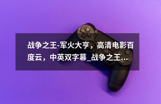 战争之王-军火大亨,高清电影百度云,中英双字幕_战争之王豆瓣-第1张-游戏资讯-龙启网络