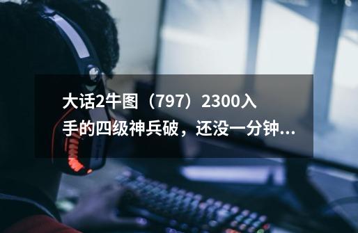 大话2牛图(797)2300入手的四级神兵破,还没一分钟就变五级了-第1张-游戏资讯-龙启网络