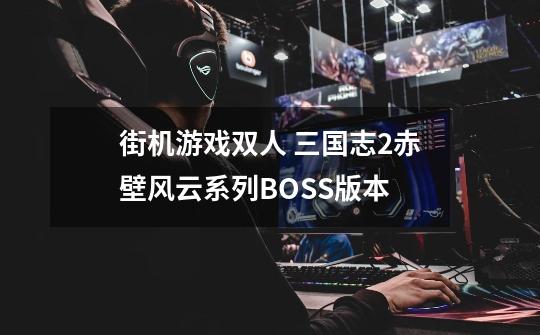 街机游戏/双人 三国志2赤壁风云系列BOSS版本-第1张-游戏资讯-龙启网络