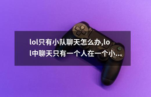 lol只有小队聊天怎么办,lol中聊天只有一个人在一个小队怎么办-第1张-游戏资讯-龙启网络