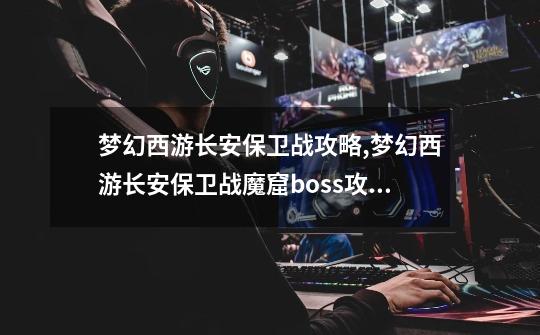 梦幻西游长安保卫战攻略,梦幻西游长安保卫战魔窟boss攻略-第1张-游戏资讯-龙启网络