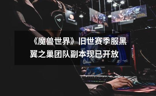 《魔兽世界》旧世赛季服黑翼之巢团队副本现已开放-第1张-游戏资讯-龙启网络