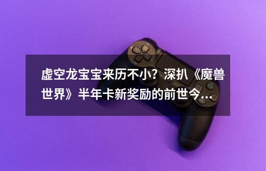 虚空龙宝宝来历不小?深扒《魔兽世界》半年卡新奖励的前世今生-第1张-游戏资讯-龙启网络