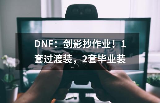 DNF:剑影抄作业!1套过渡装,2套毕业装-第1张-游戏资讯-龙启网络