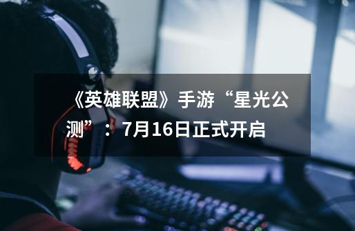 《英雄联盟》手游“星光公测”:7月16日正式开启-第1张-游戏资讯-龙启网络