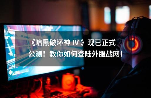 《暗黑破坏神 Ⅳ 》现已正式公测!教你如何登陆外服战网!-第1张-游戏资讯-龙启网络