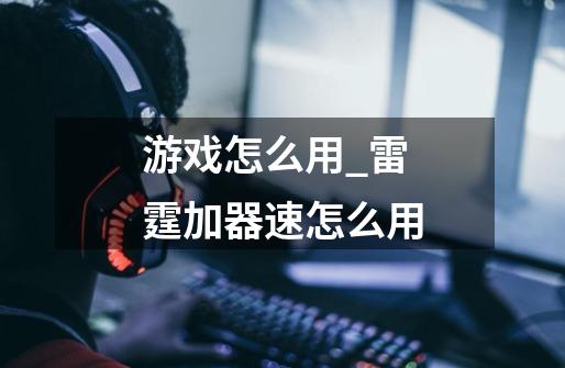 游戏怎么用_雷霆加器速怎么用-第1张-游戏资讯-龙启网络
