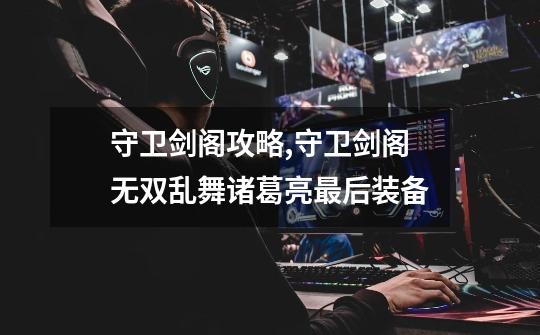 守卫剑阁攻略,守卫剑阁无双乱舞诸葛亮最后装备-第1张-游戏资讯-龙启网络