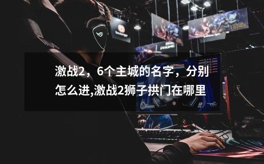 激战2,6个主城的名字,分别怎么进,激战2狮子拱门在哪里-第1张-游戏资讯-龙启网络