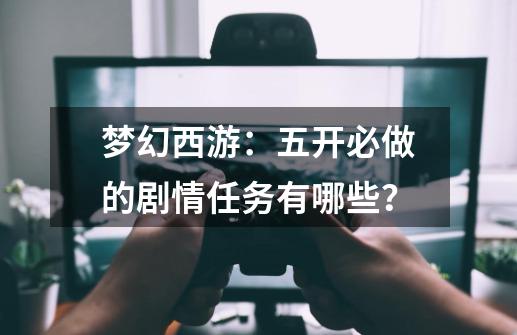 梦幻西游:五开必做的剧情任务有哪些?-第1张-游戏资讯-龙启网络