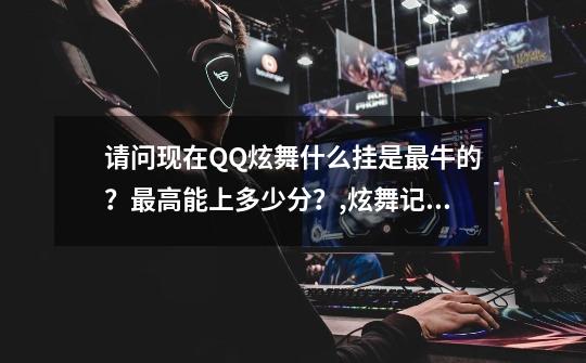 请问现在QQ炫舞什么挂是最牛的?最高能上多少分?,炫舞记忆助手免费高分安全么-第1张-游戏资讯-龙启网络