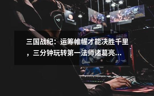 三国战纪：运筹帷幄才能决胜千里，三分钟玩转第一法师诸葛亮！-第1张-游戏资讯-龙启网络