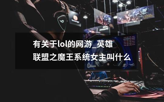 有关于lol的网游_英雄联盟之魔王系统女主叫什么-第1张-游戏资讯-龙启网络