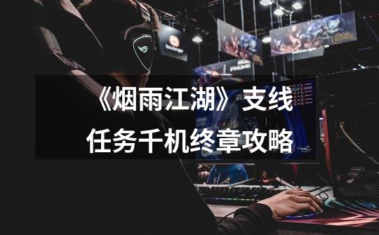 《烟雨江湖》支线任务千机终章攻略-第1张-游戏资讯-龙启网络