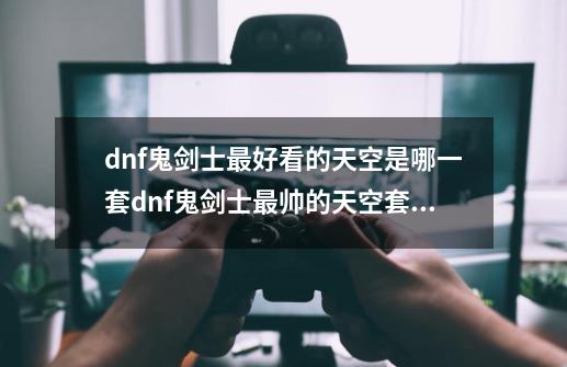 dnf鬼剑士最好看的天空是哪一套dnf鬼剑士最帅的天空套,dnf天空套2鬼剑士-第1张-游戏资讯-龙启网络