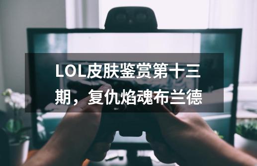 LOL皮肤鉴赏第十三期,复仇焰魂布兰德-第1张-游戏资讯-龙启网络