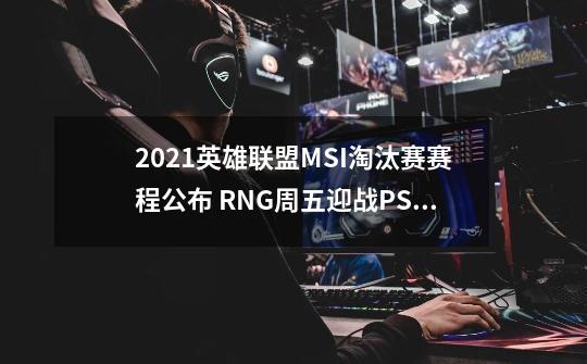 2021英雄联盟MSI淘汰赛赛程公布 RNG周五迎战PSG-第1张-游戏资讯-龙启网络