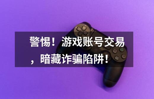 警惕!游戏账号交易,暗藏诈骗陷阱!-第1张-游戏资讯-龙启网络