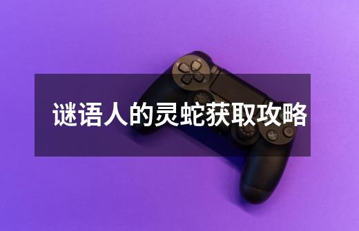 谜语人的灵蛇获取攻略-第1张-游戏资讯-龙启网络