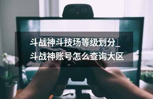 斗战神斗技场等级划分_斗战神账号怎么查询大区-第1张-游戏资讯-龙启网络