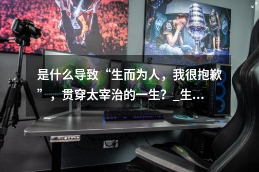 是什么导致“生而为人,我很抱歉”,贯穿太宰治的一生?_生而为人我很抱歉是谁说的-第1张-游戏资讯-龙启网络
