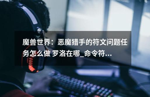 魔兽世界:恶魔猎手的符文问题任务怎么做 罗洛在哪_命令符文任务怎么做-第1张-游戏资讯-龙启网络