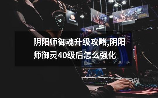 阴阳师御魂升级攻略,阴阳师御灵40级后怎么强化-第1张-游戏资讯-龙启网络