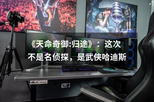 《天命奇御:归途》:这次不是名侦探,是武侠哈迪斯-第1张-游戏资讯-龙启网络