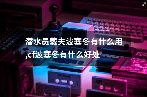潜水员戴夫波塞冬有什么用,cf波塞冬有什么好处-第1张-游戏资讯-龙启网络