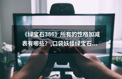 《绿宝石386》所有的性格加减表有哪些?,口袋妖怪绿宝石性格活泼-第1张-游戏资讯-龙启网络