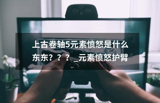 上古卷轴5元素愤怒是什么东东???_元素愤怒护臂-第1张-游戏资讯-龙启网络