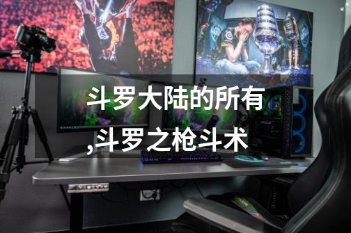 斗罗大陆的所有,斗罗之枪斗术-第1张-游戏资讯-龙启网络