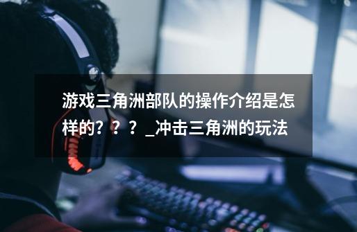 游戏三角洲部队的操作介绍是怎样的???_冲击三角洲的玩法-第1张-游戏资讯-龙启网络