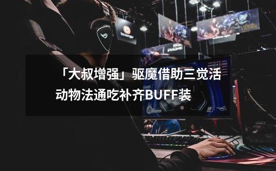 「大叔增强」驱魔借助三觉活动物/法通吃补齐BUFF装-第1张-游戏资讯-龙启网络