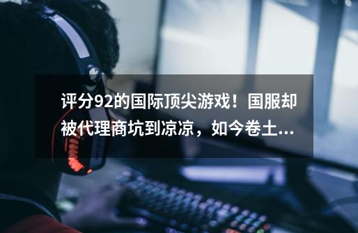 评分9.2的国际顶尖游戏!国服却被代理商坑到凉凉,如今卷土重来-第1张-游戏资讯-龙启网络