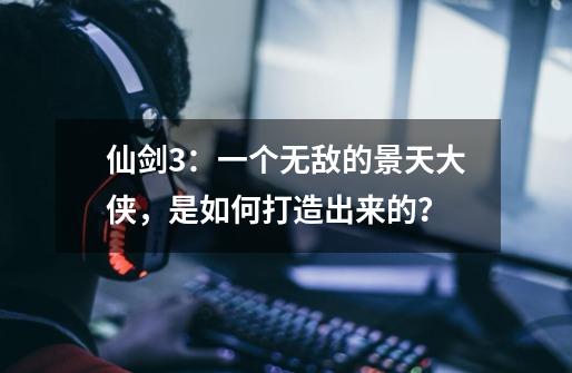 仙剑3:一个无敌的景天大侠,是如何打造出来的?-第1张-游戏资讯-龙启网络