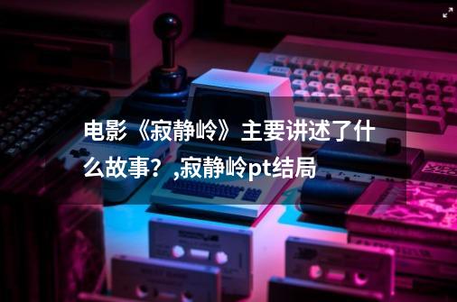电影《寂静岭》主要讲述了什么故事?,寂静岭pt结局-第1张-游戏资讯-龙启网络