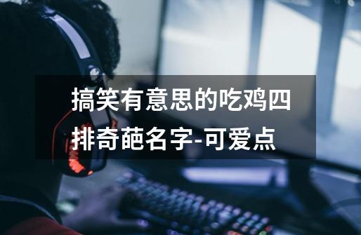 搞笑有意思的吃鸡四排奇葩名字-可爱点-第1张-游戏资讯-龙启网络