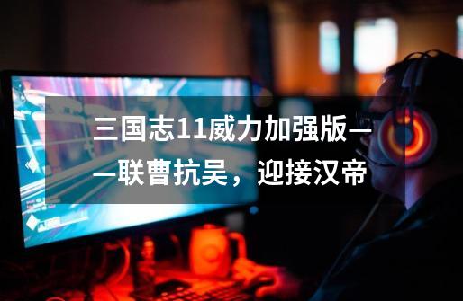 三国志11威力加强版——联曹抗吴,迎接汉帝-第1张-游戏资讯-龙启网络