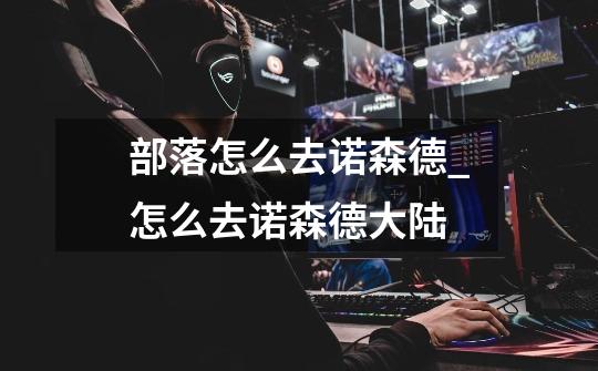 部落怎么去诺森德_怎么去诺森德大陆-第1张-游戏资讯-龙启网络