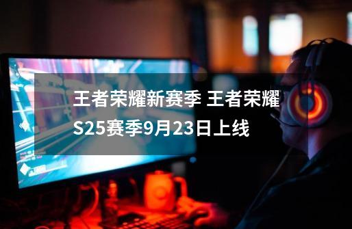 王者荣耀新赛季 王者荣耀S25赛季9月23日上线-第1张-游戏资讯-龙启网络