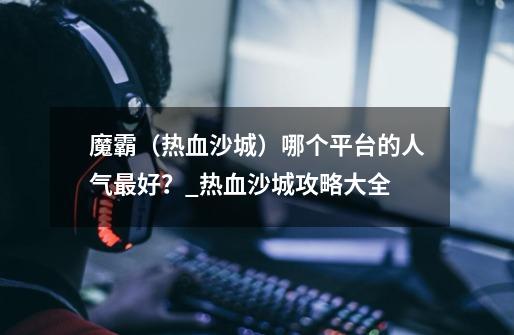 魔霸(热血沙城)哪个平台的人气最好?_热血沙城攻略大全-第1张-游戏资讯-龙启网络
