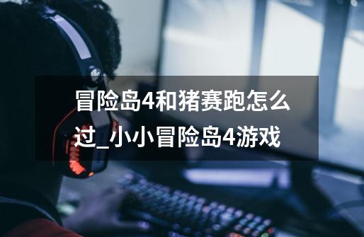 冒险岛4和猪赛跑怎么过_小小冒险岛4游戏-第1张-游戏资讯-龙启网络