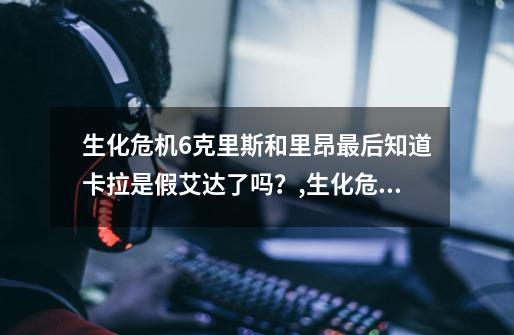 生化危机6克里斯和里昂最后知道卡拉是假艾达了吗?,生化危机6艾达结局-第1张-游戏资讯-龙启网络