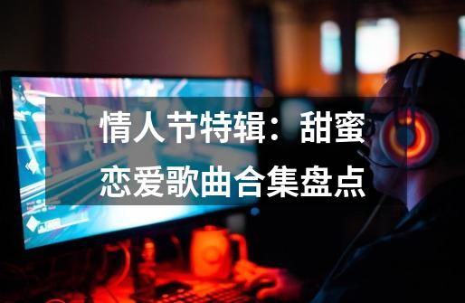 情人节特辑:甜蜜恋爱歌曲合集盘点-第1张-游戏资讯-龙启网络