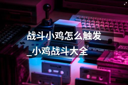 战斗小鸡怎么触发_小鸡战斗大全-第1张-游戏资讯-龙启网络