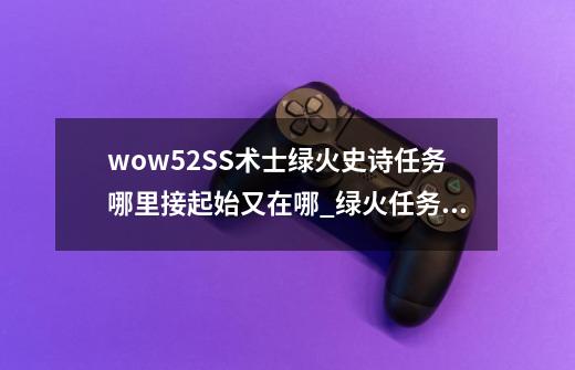 wow5.2SS术士绿火史诗任务哪里接起始又在哪_绿火任务多少级开启-第1张-游戏资讯-龙启网络