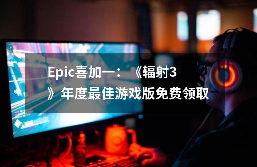 Epic喜加一:《辐射3》年度最佳游戏版免费领取-第1张-游戏资讯-龙启网络